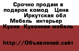 Срочно продам в подарок комод › Цена ­ 2 000 - Иркутская обл. Мебель, интерьер » Кухни. Кухонная мебель   